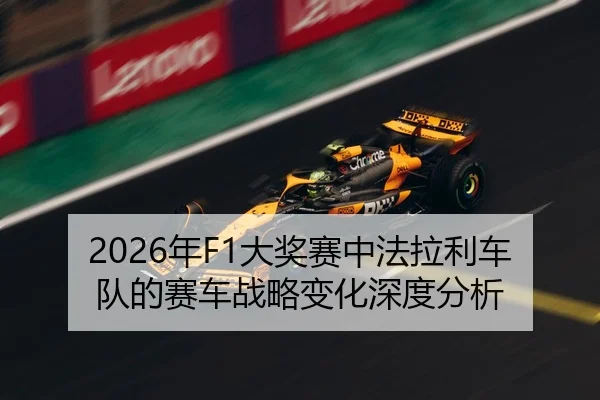 2026年F1大奖赛中法拉利车队的赛车战略变化深度分析