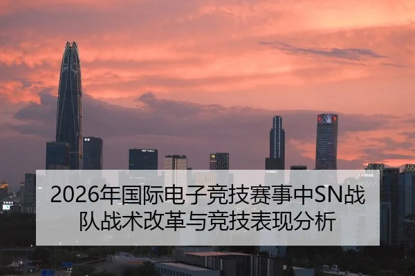 2026年国际电子竞技赛事中SN战队战术改革与竞技表现分析