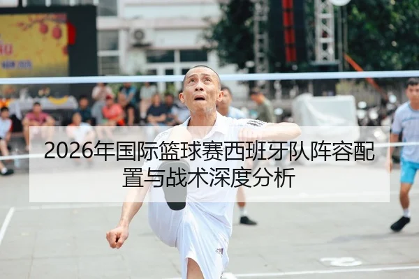 2026年国际篮球赛西班牙队阵容配置与战术深度分析