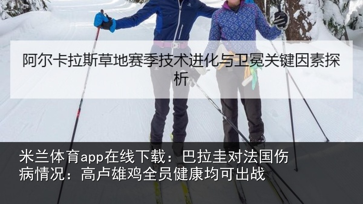 米兰体育app在线下载:巴拉圭对法国伤病情况:高卢雄相关情况战