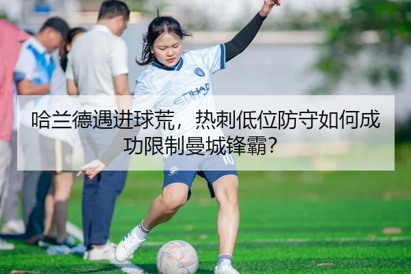 哈兰德遇进球荒，热刺低位防守如何成功限制曼城锋霸？