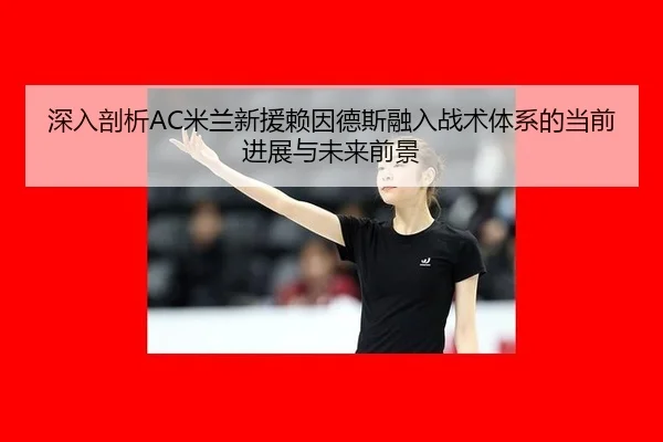 深入剖析AC米兰新援赖因德斯融入战术体系的当前进展与未来前景