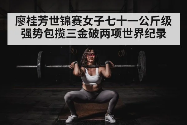 廖桂芳世锦赛女子七十一公斤级强势包揽三金破两项世界纪录