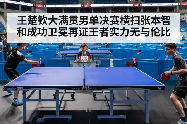 王楚钦大满贯男单决赛横扫张本智和成功卫冕再证王者实力无与伦比