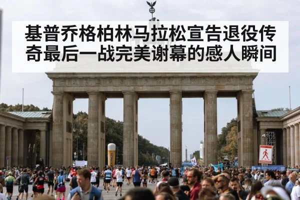 基普乔格柏林马拉松宣告退役传奇最后一战完美谢幕的感人瞬间