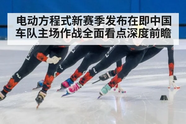电动方程式新赛季发布在即中国车队主场作战全面看点深度前瞻